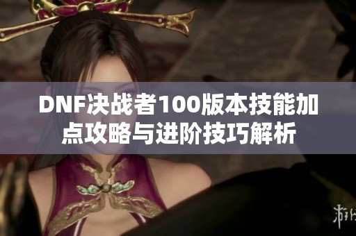 DNF决战者100版本技能加点攻略与进阶技巧解析