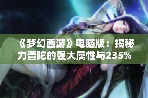 《梦幻西游》电脑版：揭秘力普陀的强大属性与235%伤害提升效果