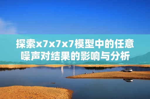 探索x7x7x7模型中的任意噪声对结果的影响与分析
