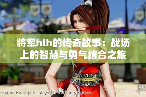 将军hlh的传奇故事：战场上的智慧与勇气结合之旅