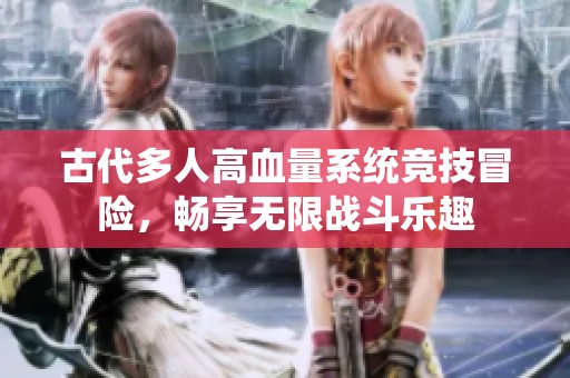 古代多人高血量系统竞技冒险，畅享无限战斗乐趣