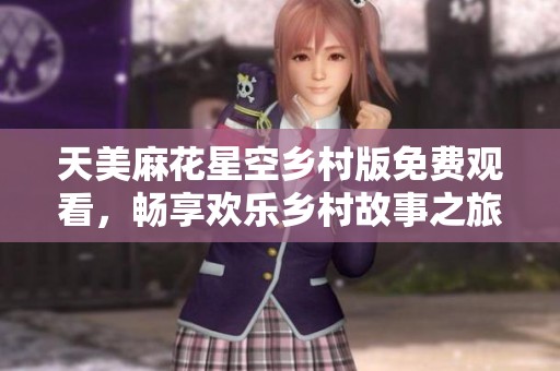 天美麻花星空乡村版免费观看，畅享欢乐乡村故事之旅