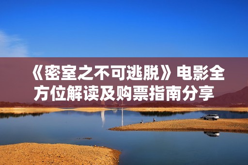 《密室之不可逃脱》电影全方位解读及购票指南分享
