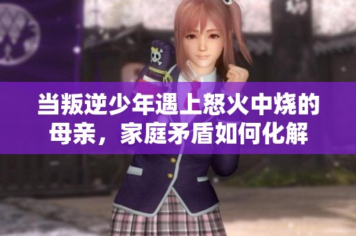 当叛逆少年遇上怒火中烧的母亲，家庭矛盾如何化解