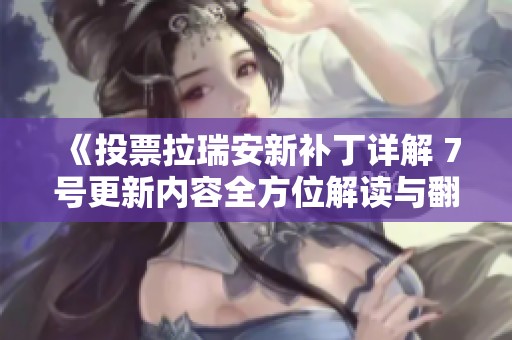 《投票拉瑞安新补丁详解 7号更新内容全方位解读与翻译》