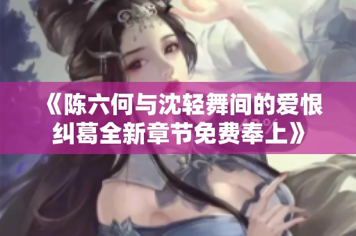 《陈六何与沈轻舞间的爱恨纠葛全新章节免费奉上》