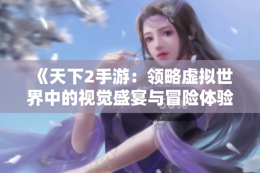 《天下2手游：领略虚拟世界中的视觉盛宴与冒险体验》
