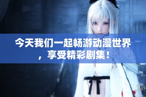 今天我们一起畅游动漫世界，享受精彩剧集！