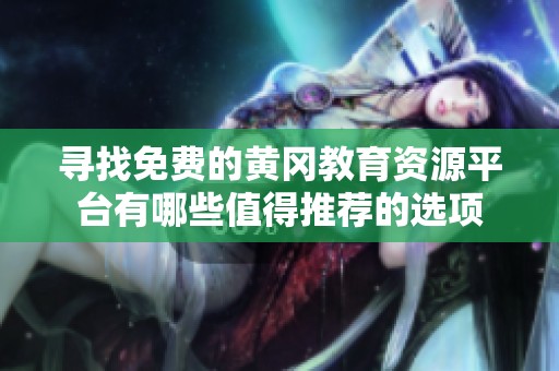 寻找免费的黄冈教育资源平台有哪些值得推荐的选项