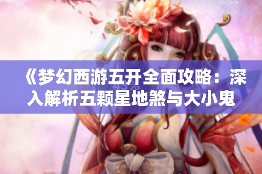 《梦幻西游五开全面攻略：深入解析五颗星地煞与大小鬼的玩法》