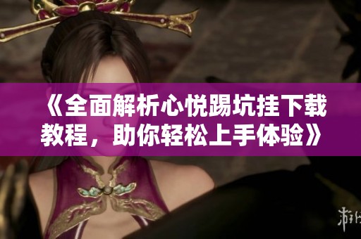 《全面解析心悦踢坑挂下载教程，助你轻松上手体验》