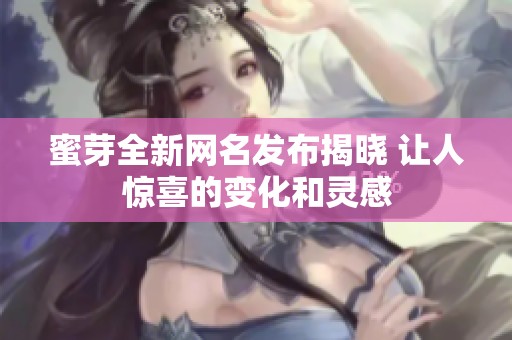 蜜芽全新网名发布揭晓 让人惊喜的变化和灵感