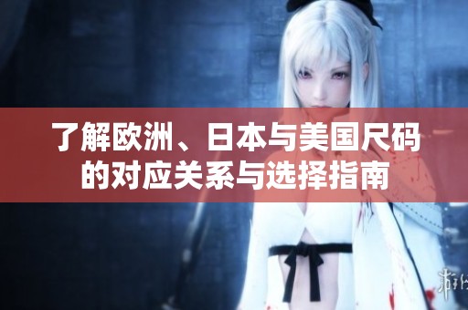 了解欧洲、日本与美国尺码的对应关系与选择指南