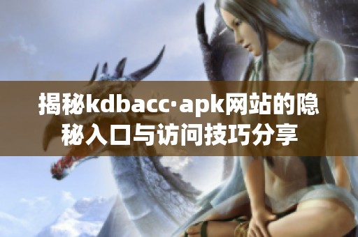 揭秘kdbacc·apk网站的隐秘入口与访问技巧分享