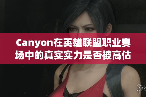 Canyon在英雄联盟职业赛场中的真实实力是否被高估了