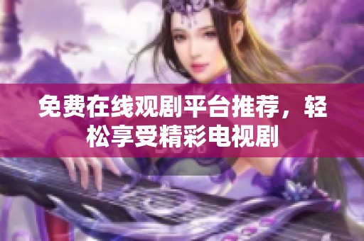 免费在线观剧平台推荐，轻松享受精彩电视剧