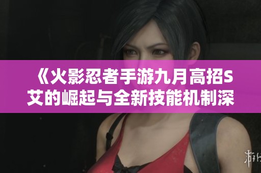《火影忍者手游九月高招S艾的崛起与全新技能机制深度解析》