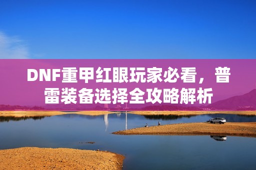 DNF重甲红眼玩家必看，普雷装备选择全攻略解析