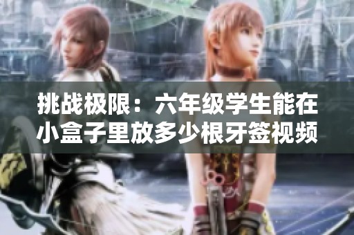 挑战极限：六年级学生能在小盒子里放多少根牙签视频揭秘