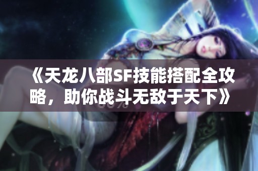《天龙八部SF技能搭配全攻略，助你战斗无敌于天下》