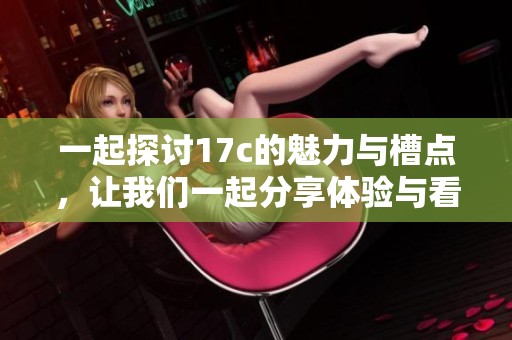 一起探讨17c的魅力与槽点，让我们一起分享体验与看法