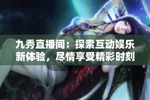 九秀直播间：探索互动娱乐新体验，尽情享受精彩时刻