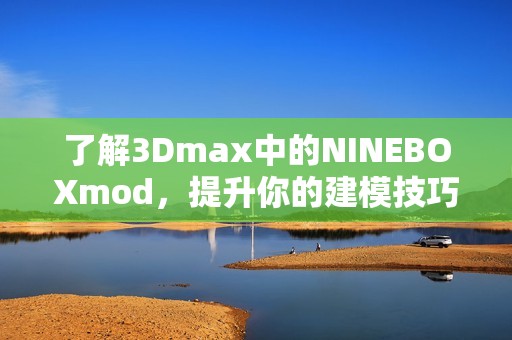 了解3Dmax中的NINEBOXmod，提升你的建模技巧与创意设计