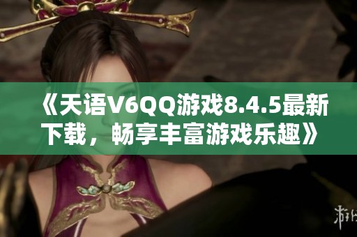 《天语V6QQ游戏8.4.5最新下载，畅享丰富游戏乐趣》