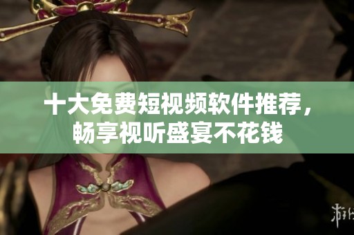 十大免费短视频软件推荐，畅享视听盛宴不花钱