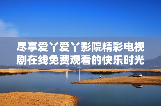 尽享爱丫爱丫影院精彩电视剧在线免费观看的快乐时光