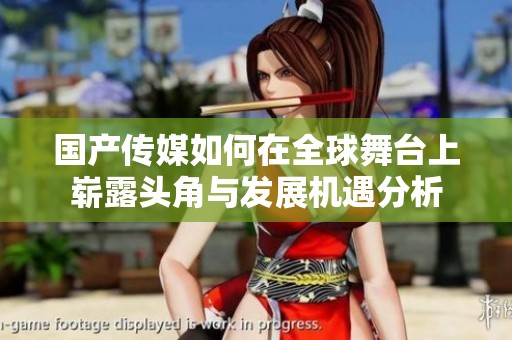 国产传媒如何在全球舞台上崭露头角与发展机遇分析