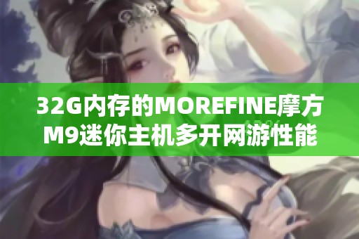 32G内存的MOREFINE摩方M9迷你主机多开网游性能评测