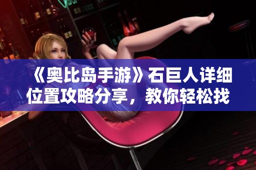 《奥比岛手游》石巨人详细位置攻略分享，教你轻松找到石巨人