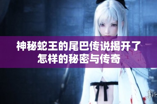神秘蛇王的尾巴传说揭开了怎样的秘密与传奇