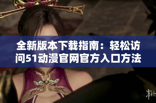 全新版本下载指南：轻松访问51动漫官网官方入口方法
