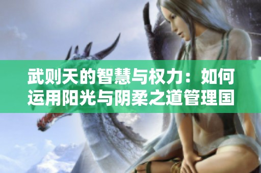 武则天的智慧与权力：如何运用阳光与阴柔之道管理国家