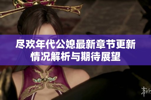 尽欢年代公媳最新章节更新情况解析与期待展望