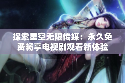 探索星空无限传媒：永久免费畅享电视剧观看新体验