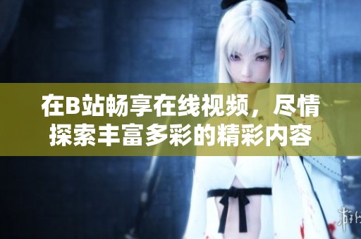 在B站畅享在线视频，尽情探索丰富多彩的精彩内容