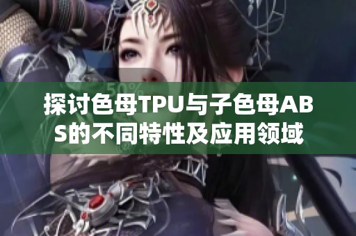 探讨色母TPU与子色母ABS的不同特性及应用领域