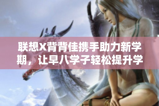 联想X背背佳携手助力新学期，让早八学子轻松提升学习姿态