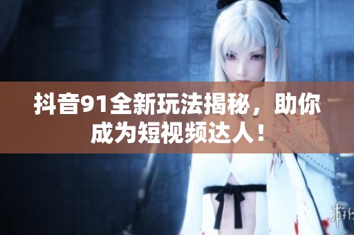 抖音91全新玩法揭秘，助你成为短视频达人！