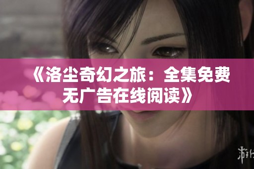 《洛尘奇幻之旅：全集免费无广告在线阅读》