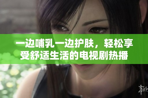 一边哺乳一边护肤，轻松享受舒适生活的电视剧热播