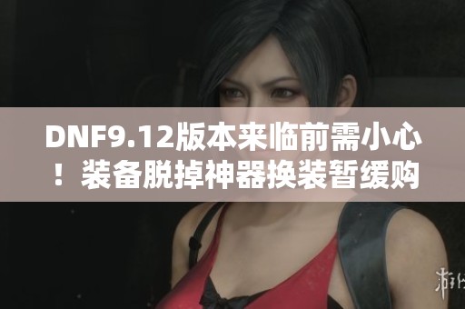 DNF9.12版本来临前需小心！装备脱掉神器换装暂缓购买