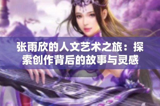 张雨欣的人文艺术之旅：探索创作背后的故事与灵感