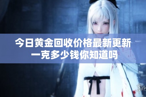 今日黄金回收价格最新更新 一克多少钱你知道吗