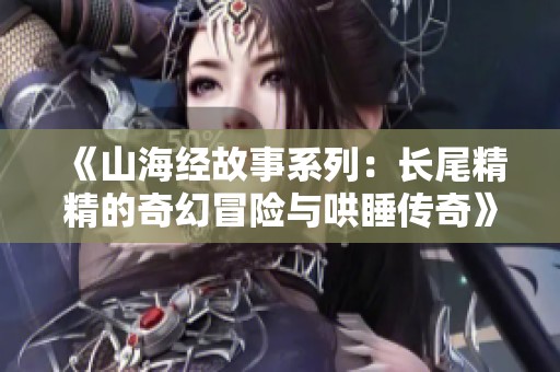 《山海经故事系列：长尾精精的奇幻冒险与哄睡传奇》