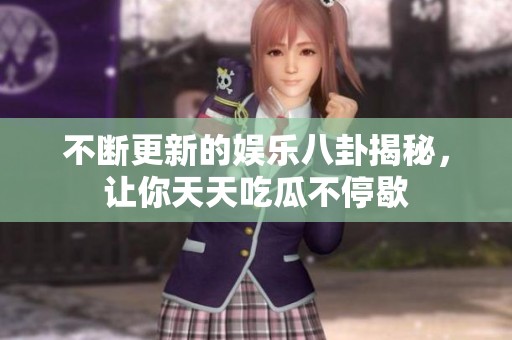 不断更新的娱乐八卦揭秘，让你天天吃瓜不停歇