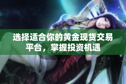 选择适合你的黄金现货交易平台，掌握投资机遇